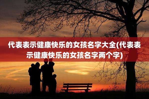 代表表示健康快乐的女孩名字大全(代表表示健康快乐的女孩名字两个字)