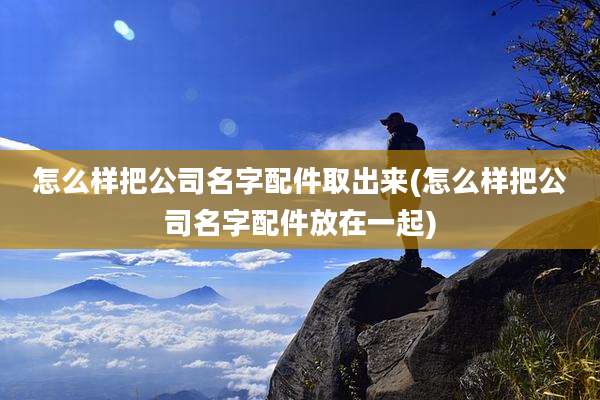 怎么样把公司名字配件取出来(怎么样把公司名字配件放在一起)