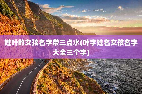 姓叶的女孩名字带三点水(叶字姓名女孩名字大全三个字)