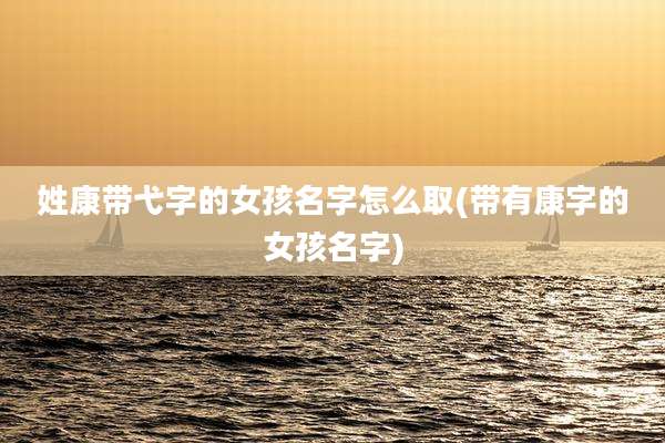 姓康带弋字的女孩名字怎么取(带有康字的女孩名字)