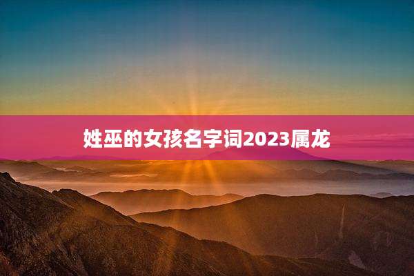 姓巫的女孩名字词2023属龙
