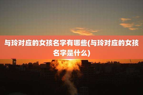 与玲对应的女孩名字有哪些(与玲对应的女孩名字是什么)