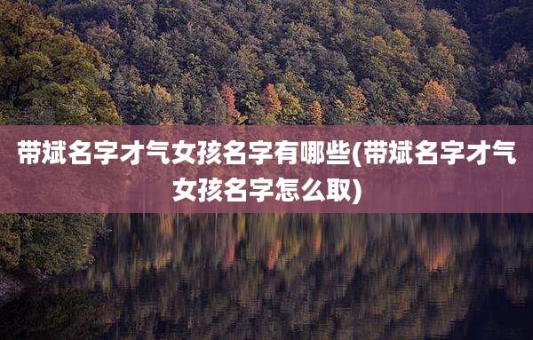 带斌名字才气女孩名字有哪些(带斌名字才气女孩名字怎么取)