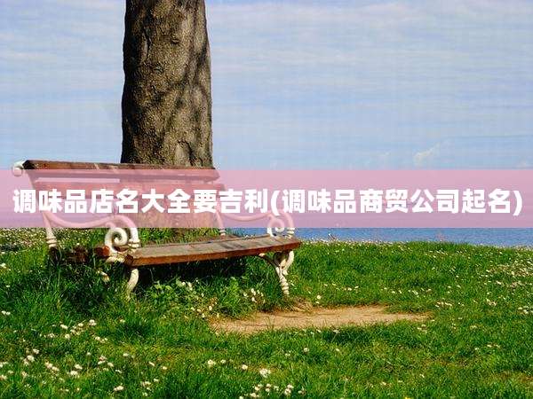 调味品店名大全要吉利(调味品商贸公司起名)