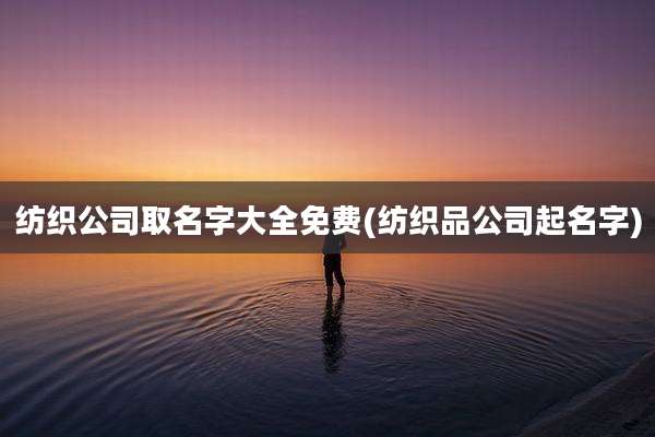纺织公司取名字大全免费(纺织品公司起名字)