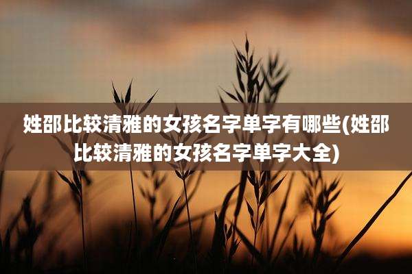 姓邵比较清雅的女孩名字单字有哪些(姓邵比较清雅的女孩名字单字大全)