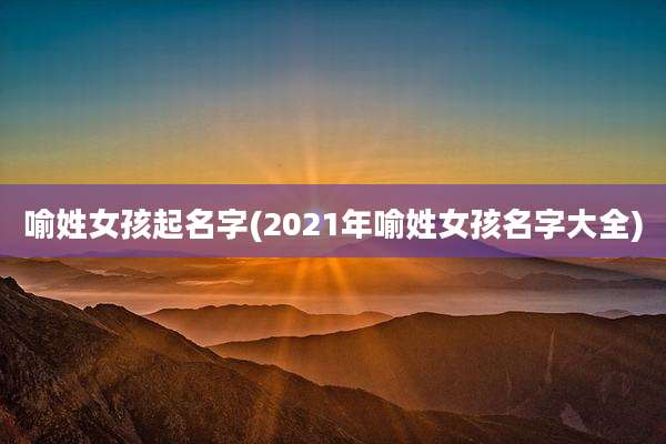 喻姓女孩起名字(2021年喻姓女孩名字大全)