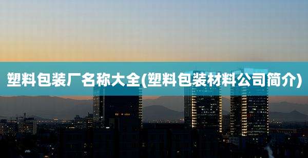 塑料包装厂名称大全(塑料包装材料公司简介)
