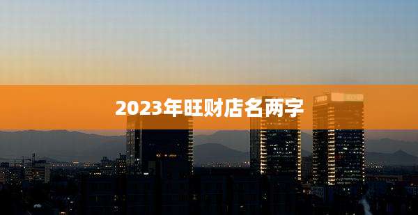 2023年旺财店名两字