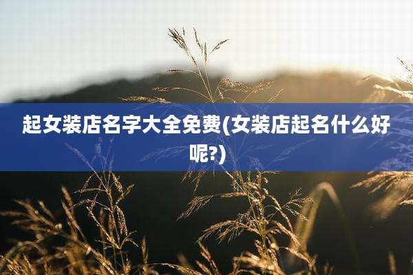 起女装店名字大全免费(女装店起名什么好呢?)