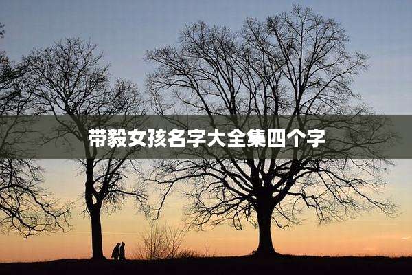 带毅女孩名字大全集四个字