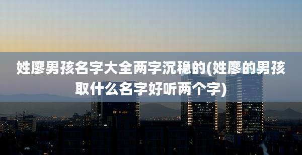 姓廖男孩名字大全两字沉稳的(姓廖的男孩取什么名字好听两个字)
