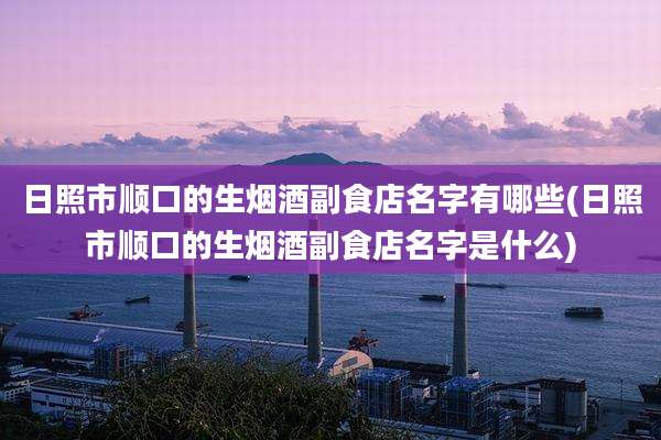 日照市顺口的生烟酒副食店名字有哪些(日照市顺口的生烟酒副食店名字是什么)