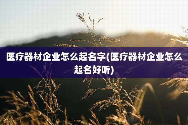 医疗器材企业怎么起名字(医疗器材企业怎么起名好听)