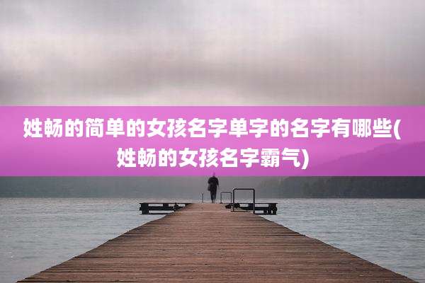 姓畅的简单的女孩名字单字的名字有哪些(姓畅的女孩名字霸气)