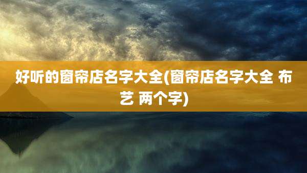 好听的窗帘店名字大全(窗帘店名字大全 布艺 两个字)