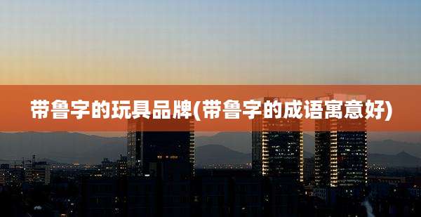 带鲁字的玩具品牌(带鲁字的成语寓意好)