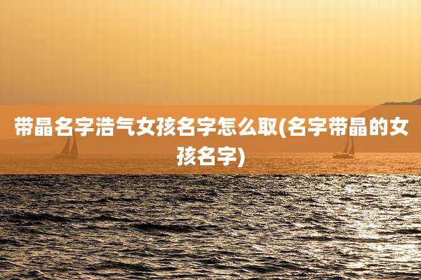 带晶名字浩气女孩名字怎么取(名字带晶的女孩名字)