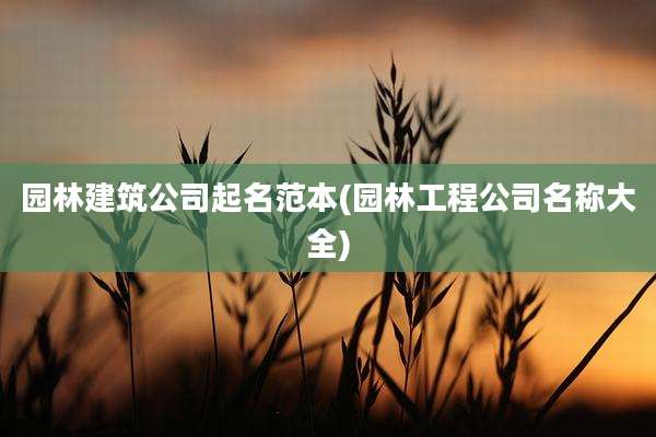 园林建筑公司起名范本(园林工程公司名称大全)