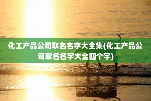 化工产品公司取名名字大全集(化工产品公司取名名字大全四个字)