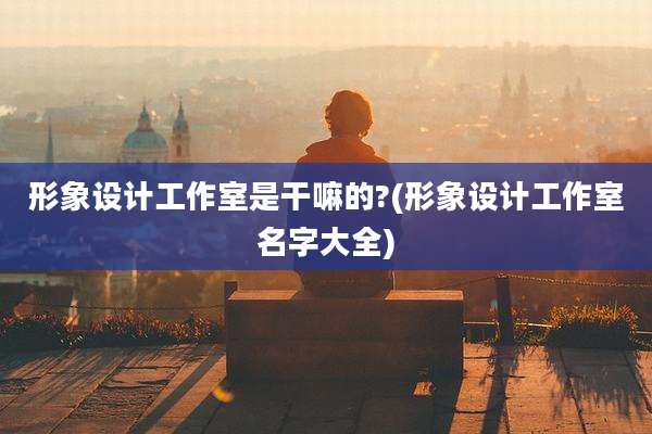 形象设计工作室是干嘛的?(形象设计工作室名字大全)