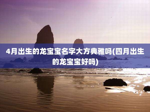 4月出生的龙宝宝名字大方典雅吗(四月出生的龙宝宝好吗)