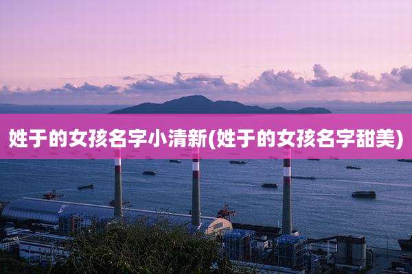姓于的女孩名字小清新(姓于的女孩名字甜美)