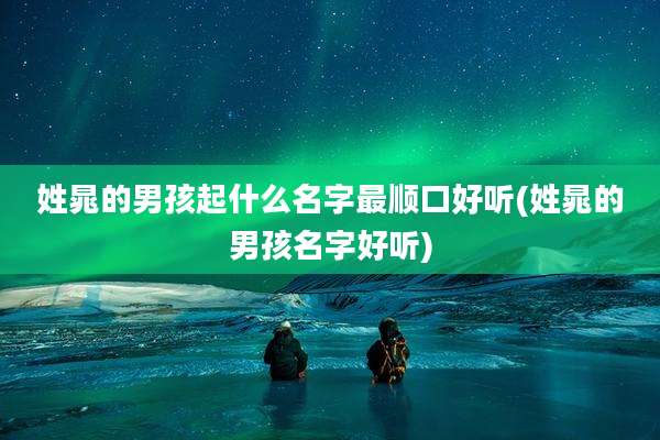 姓晁的男孩起什么名字最顺口好听(姓晁的男孩名字好听)