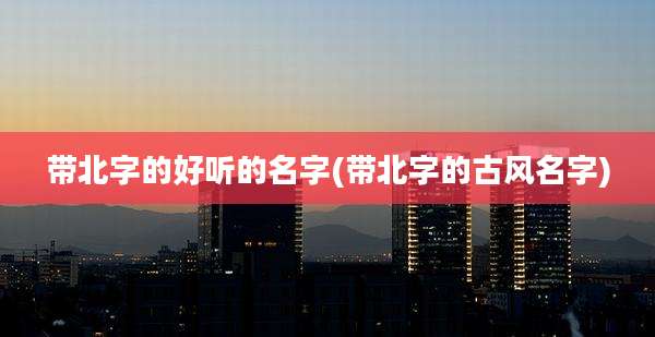 带北字的好听的名字(带北字的古风名字)