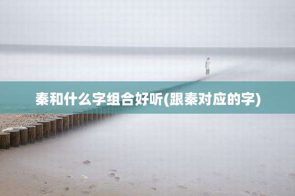 秦和什么字组合好听(跟秦对应的字)