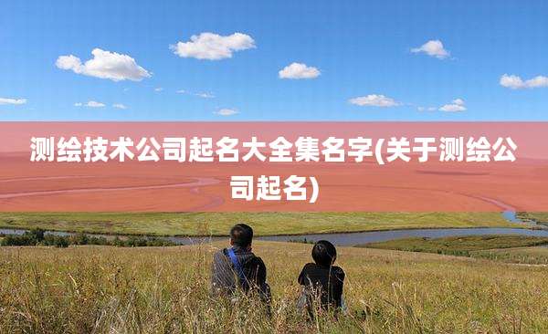 测绘技术公司起名大全集名字(关于测绘公司起名)