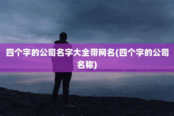 四个字的公司名字大全带网名(四个字的公司名称)