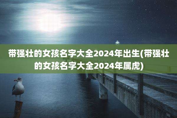 带强壮的女孩名字大全2024年出生(带强壮的女孩名字大全2024年属虎)
