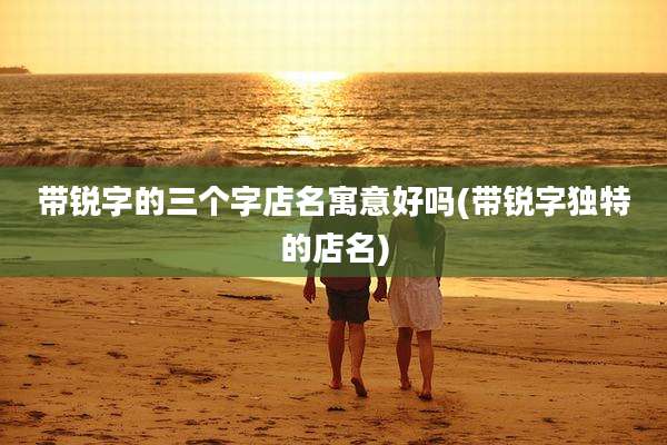 带锐字的三个字店名寓意好吗(带锐字独特的店名)