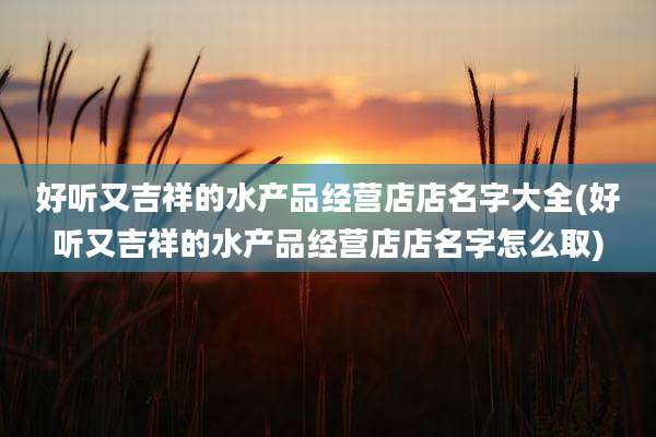 好听又吉祥的水产品经营店店名字大全(好听又吉祥的水产品经营店店名字怎么取)