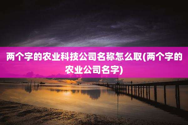 两个字的农业科技公司名称怎么取(两个字的农业公司名字)