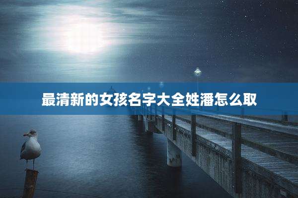 最清新的女孩名字大全姓潘怎么取