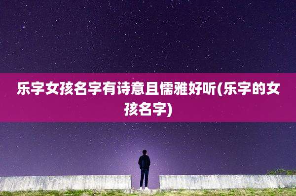 乐字女孩名字有诗意且儒雅好听(乐字的女孩名字)