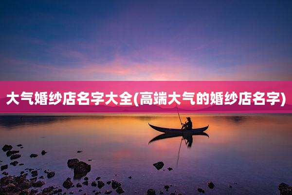 大气婚纱店名字大全(高端大气的婚纱店名字)