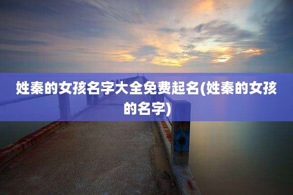 姓秦的女孩名字大全免费起名(姓秦的女孩的名字)