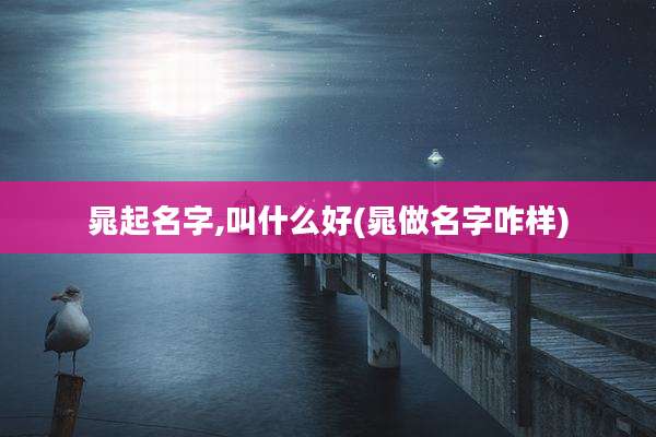 晁起名字,叫什么好(晁做名字咋样)