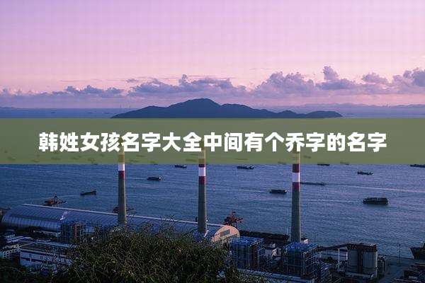 韩姓女孩名字大全中间有个乔字的名字