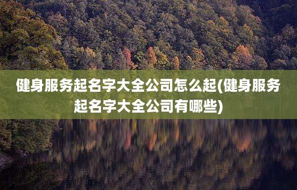 健身服务起名字大全公司怎么起(健身服务起名字大全公司有哪些)