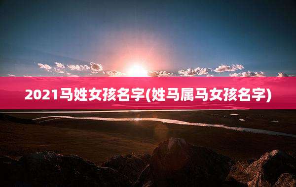 2021马姓女孩名字(姓马属马女孩名字)