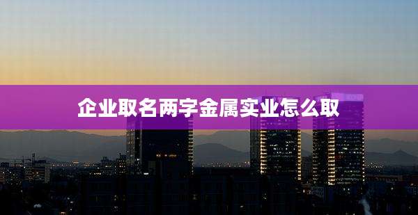 企业取名两字金属实业怎么取