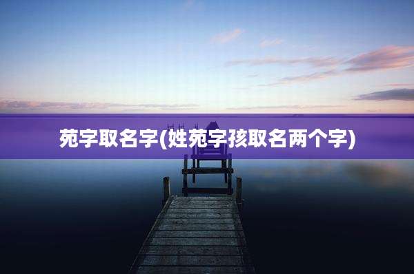 苑字取名字(姓苑字孩取名两个字)