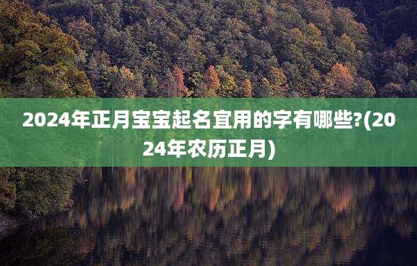 2024年正月宝宝起名宜用的字有哪些?(2024年农历正月)