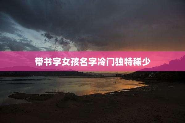 带书字女孩名字冷门独特稀少