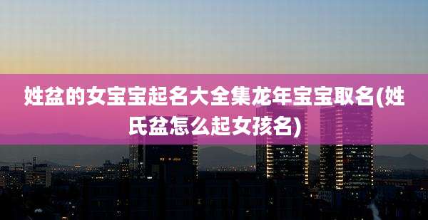 姓盆的女宝宝起名大全集龙年宝宝取名(姓氏盆怎么起女孩名)