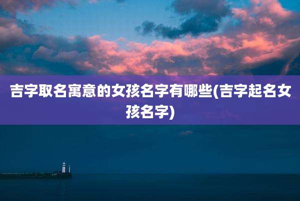 吉字取名寓意的女孩名字有哪些(吉字起名女孩名字)